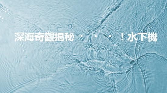 深海奇觀揭秘！水下機(jī)器人探索未知世界，你敢跟隨嗎？